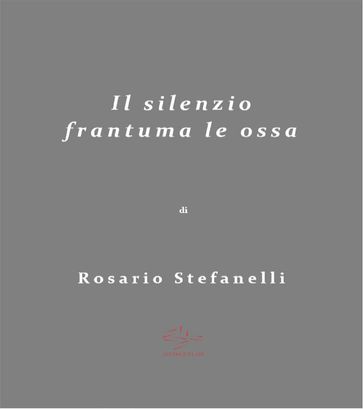 Il Silenzio frantuma le ossa - Rosario Stefanelli