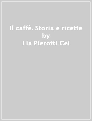 Il caffè. Storia e ricette - Lia Pierotti Cei