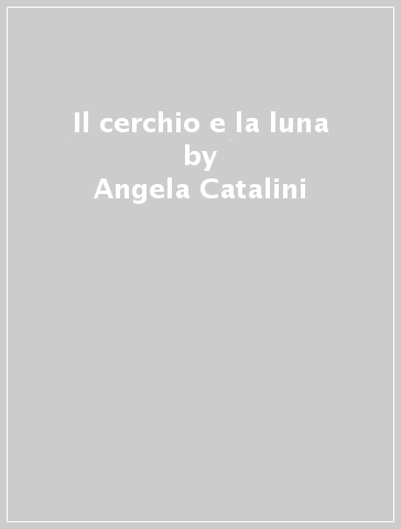 Il cerchio e la luna - Angela Catalini