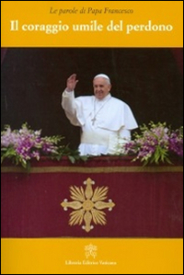 Il coraggio umile del perdono - Papa Francesco (Jorge Mario Bergoglio)