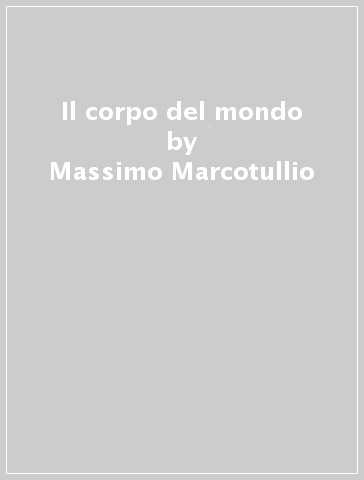 Il corpo del mondo - Massimo Marcotullio | 