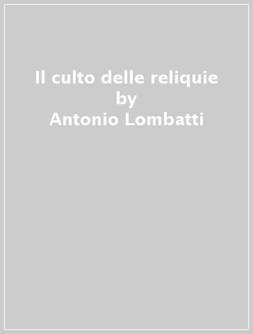 Il culto delle reliquie - Antonio Lombatti