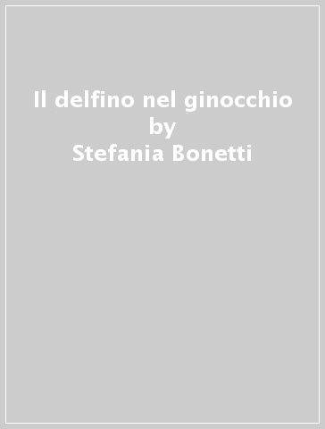 Il delfino nel ginocchio - Stefania Bonetti