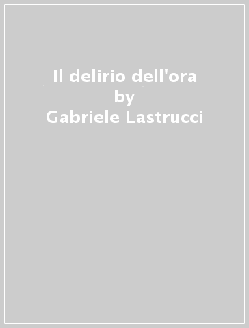 Il delirio dell'ora - Gabriele Lastrucci