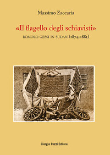 «Il flagello degli schiavisti». Romolo Gessi in Sudan (1874-1881) - Massimo Zaccaria