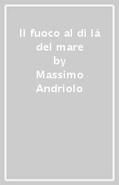 Il fuoco al di là del mare - Massimo Andriolo