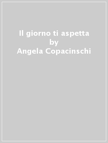 Il giorno ti aspetta - Angela Copacinschi