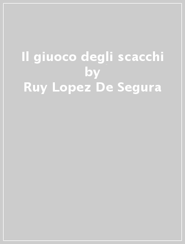 Il giuoco degli scacchi - Ruy Lopez De Segura