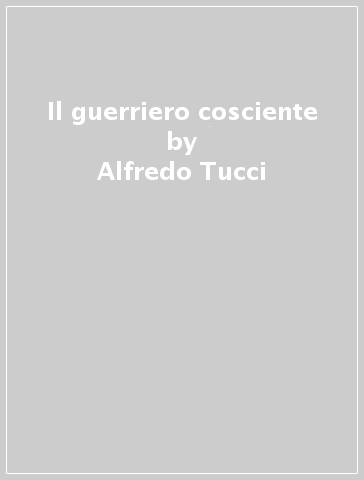 Il guerriero cosciente - Alfredo Tucci