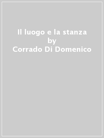 Il luogo e la stanza - Corrado Di Domenico