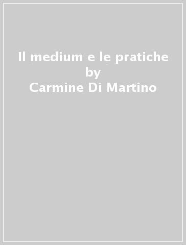 Il medium e le pratiche - Carmine Di Martino