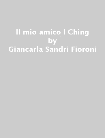 Il mio amico I Ching - Giancarla Sandri Fioroni