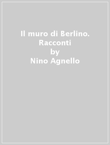 Il muro di Berlino. Racconti - Nino Agnello