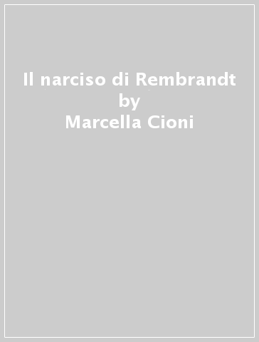 Il narciso di Rembrandt - Marcella Cioni