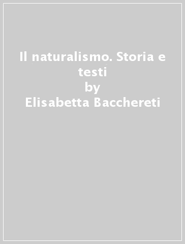 Il naturalismo. Storia e testi - Elisabetta Bacchereti