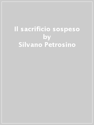 Il sacrificio sospeso - Silvano Petrosino