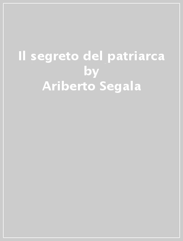 Il segreto del patriarca - Ariberto Segala