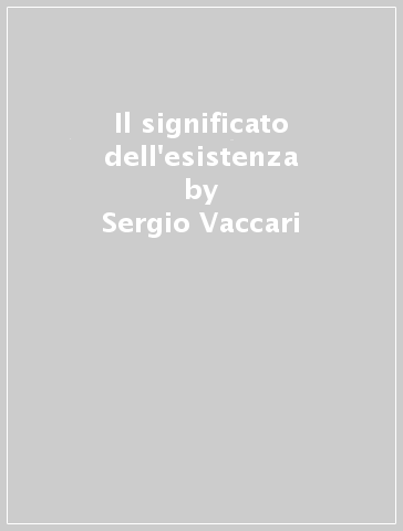 Il significato dell'esistenza - Sergio Vaccari