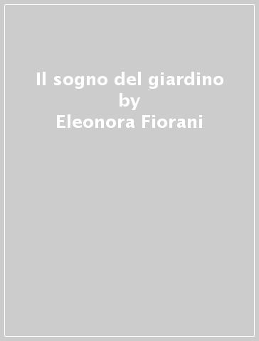 Il sogno del giardino - Eleonora Fiorani