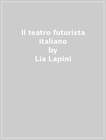 Il teatro futurista italiano - Lia Lapini