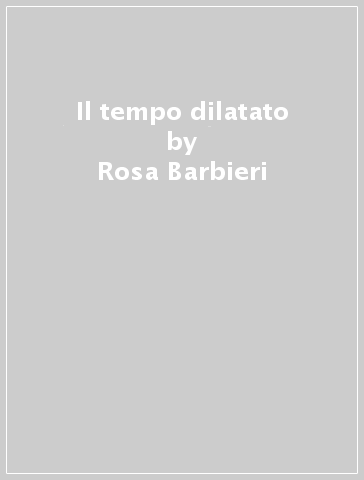 Il tempo dilatato - Rosa Barbieri