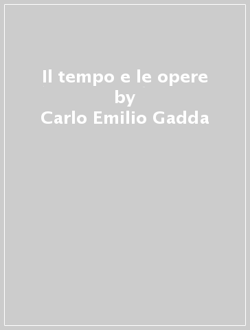 Il tempo e le opere - Carlo Emilio Gadda