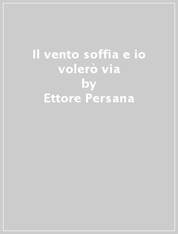 Il vento soffia e io volerò via - Ettore Persana