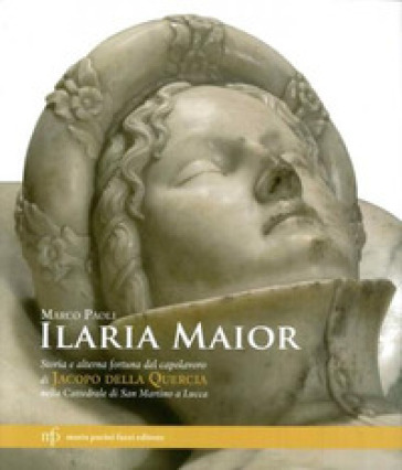 Ilaria Maior. Storia e alterna fortuna del capolavoro di Jacopo della Quercia nella cattedrale di San Martino a Lucca. Ediz. illustrata - Marco Paoli