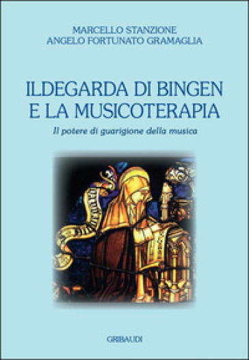 Ildegarda di Bingen e la musicoterapia. Il potere di guarigione della musica - Marcello Stanzione - Angelo Fortunato Gramaglia