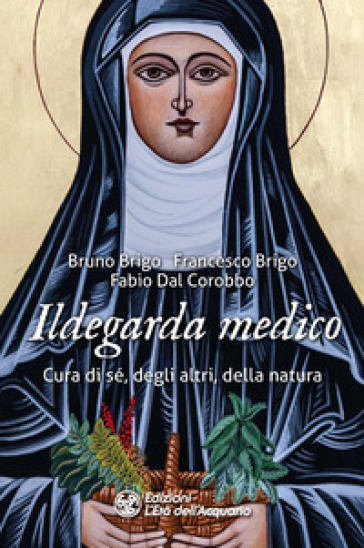 Ildegarda medico. Cura di sé, degli altri, della natura - Bruno Brigo - Francesco Brigo - Fabio Dal Corobbo