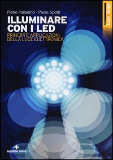 Illuminare con i LED. Principi e applicazioni della luce elettronica - Pietro Palladino - Paolo Spotti