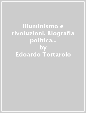 Illuminismo e rivoluzioni. Biografia politica di Filippo Mazzei - Edoardo Tortarolo