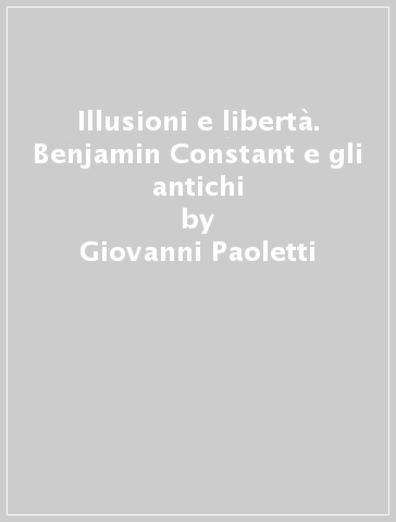 Illusioni e libertà. Benjamin Constant e gli antichi - Giovanni Paoletti