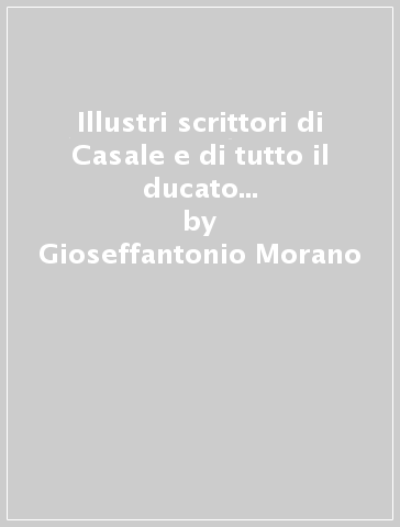 Illustri scrittori di Casale e di tutto il ducato di Monferrato (rist. anast. 1771)-Scrittori monferrini (rist. anast. 1898) - L. Torre - Gioseffantonio Morano