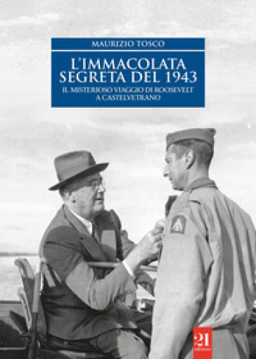 L'Immacolata segreta del '43. Il misterioso viaggio di Roosevelt a Castelvetrano - Maurizio Tosco