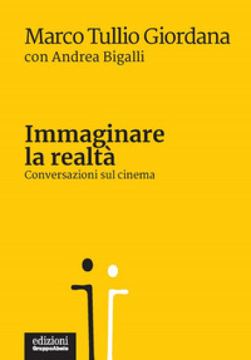 Immaginare la realtà. Conversazioni sul cinema - Marco Tullio Giordana - Andrea Bigalli