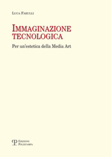 Immaginazione tecnologica. Per un'estetica della media art - Luca Farulli