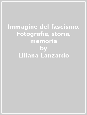 Immagine del fascismo. Fotografie, storia, memoria - Liliana Lanzardo