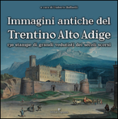 Immagini antiche del Trentino Alto Adige. 130 stampe dei grandi vedutisti dei secoli scorsi . Ediz. illustrata