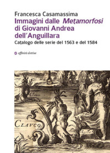 Immagini dalle «Metamorfosi» di Giovanni Andrea dell'Anguillara. Catalogo delle serie del 1563 e del 1584 - Francesca Casamassima