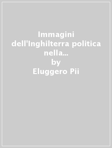 Immagini dell'Inghilterra politica nella cultura italiana del primo Settecento - Eluggero Pii