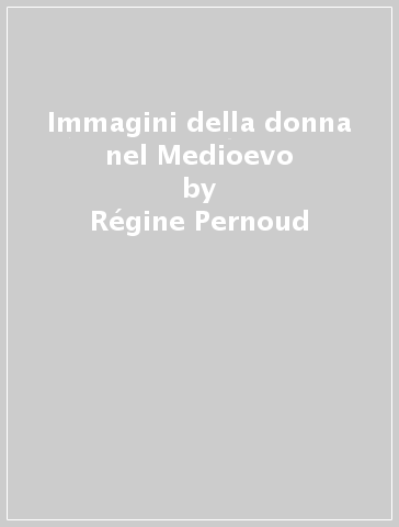 Immagini della donna nel Medioevo - Régine Pernoud