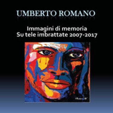 Immagini di memoria su tele imbrattate 2007-2017 - Umberto Romano