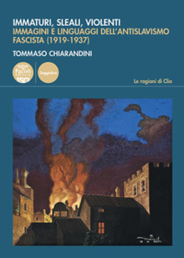 Immaturi, sleali, violenti. Immagini e linguaggi dell'antislavismo fascista (1919-1937) - Tommaso Chiarandini