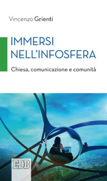 Immersi nell'infosfera. Chiesa, comunicazione e comunità - Vincenzo Grienti