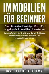 Immobilien für Beginner Das ultimative Einsteiger Buch für angehende Immobilien Investoren - Lernen Schritt für Schritt wie Sie als Anfänger Immobilien erwerben, handeln und ertragreich vermieten