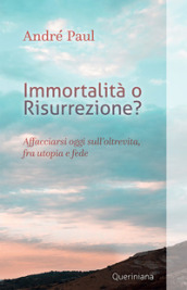 Immortalità o risurrezione? Affacciarsi oggi sull oltrevita, fra utopia e fede. Nuova ediz.