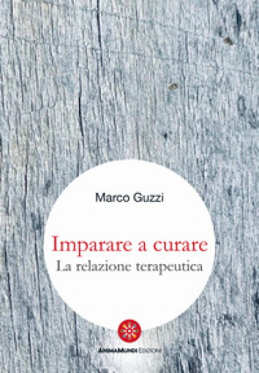 Imparare a curare. La relazione terapeutica - Marco Guzzi