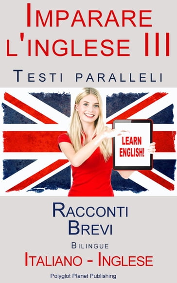 Imparare l'inglese III - Testi paralleli (Italiano - Inglese) Racconti Brevi - Polyglot Planet Publishing