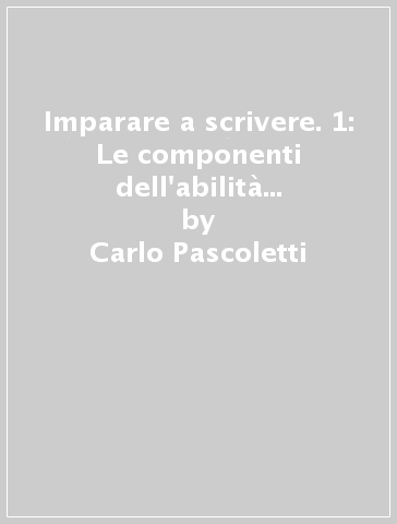 Imparare a scrivere. 1: Le componenti dell'abilità di scrittura e prove di valutazione dei prerequisiti - Carlo Pascoletti